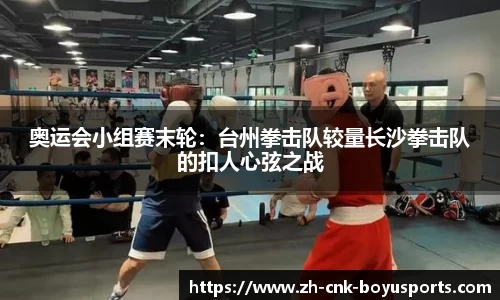 奥运会小组赛末轮：台州拳击队较量长沙拳击队的扣人心弦之战